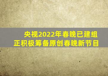 央视2022年春晚已建组 正积极筹备原创春晚新节目